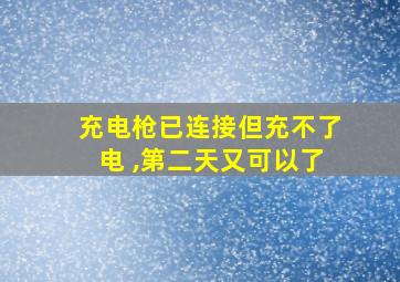 充电枪已连接但充不了电 ,第二天又可以了